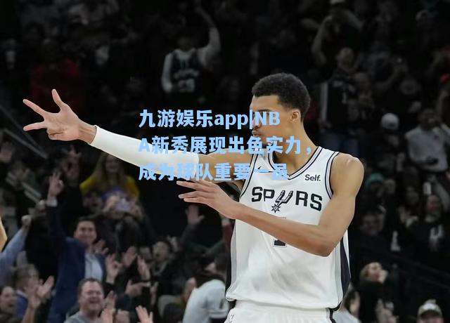 NBA新秀展现出色实力，成为球队重要一员