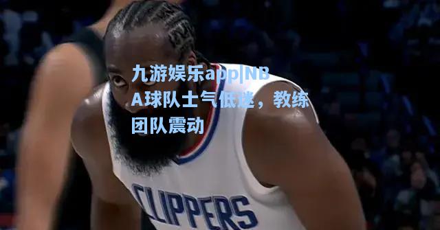 九游娱乐app|NBA球队士气低迷，教练团队震动