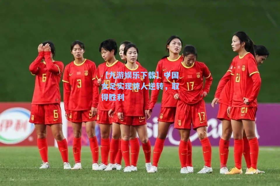 【九游娱乐下载】中国女足实现惊人逆转，取得胜利